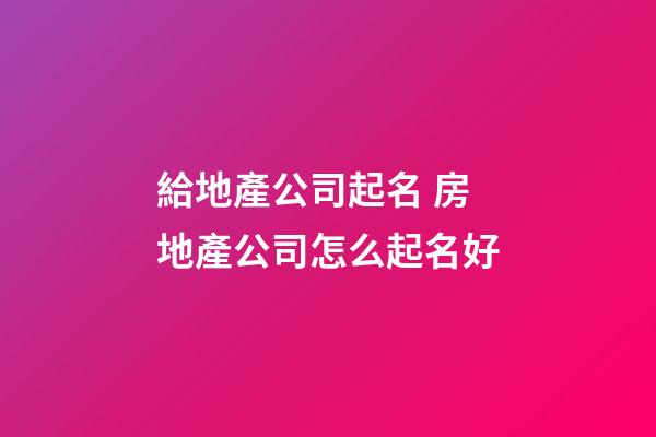 給地產公司起名 房地產公司怎么起名好-第1張-公司起名-玄機派